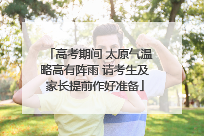 高考期间 太原气温略高有阵雨 请考生及家长提前作好准备