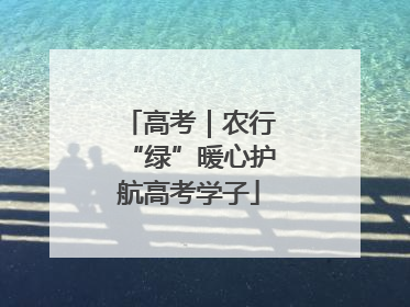 高考｜农行“绿”暖心护航高考学子