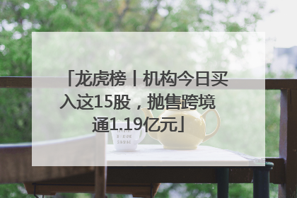 龙虎榜丨机构今日买入这15股，抛售跨境通1.19亿元