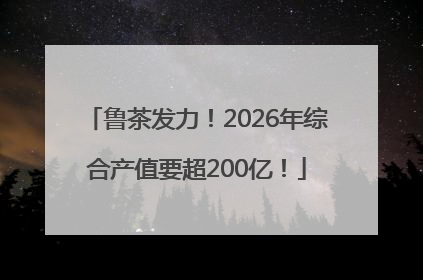 鲁茶发力！2026年综合产值要超200亿！