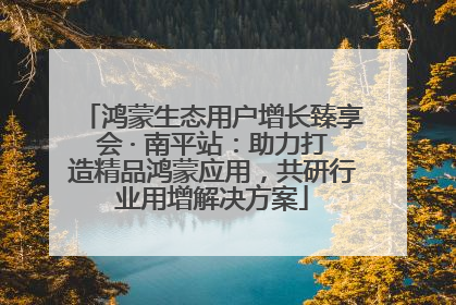 鸿蒙生态用户增长臻享会 · 南平站：助力打造精品鸿蒙应用，共研行业用增解决方案