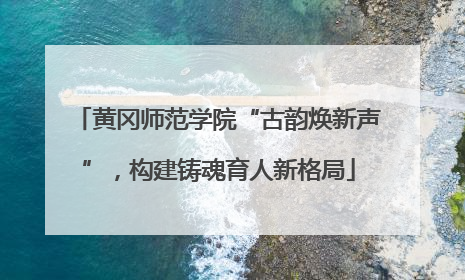 黄冈师范学院“古韵焕新声”，构建铸魂育人新格局