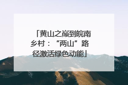 黄山之巅到皖南乡村：“两山”路径激活绿色动能