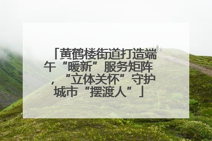黄鹤楼街道打造端午“暖新”服务矩阵，“立体关怀”守护城市“摆渡人”