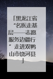 黑龙江省“名医走基层——志愿服务边疆行”走进双鸭山市饶河县