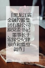 黑龙江省金融控股集团有限公司原党委书记、董事长于宏接受纪律审查和监察调查