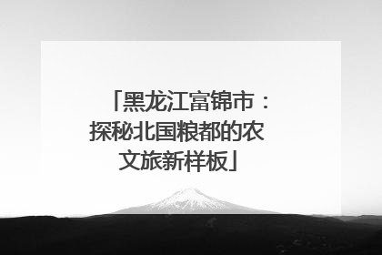 黑龙江富锦市：探秘北国粮都的农文旅新样板