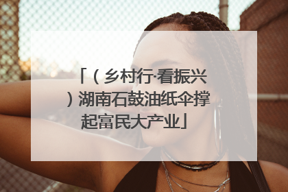 （乡村行·看振兴）湖南石鼓油纸伞撑起富民大产业