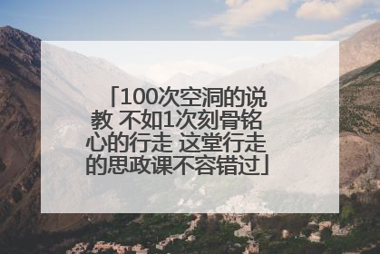 100次空洞的说教 不如1次刻骨铭心的行走 这堂行走的思政课不容错过