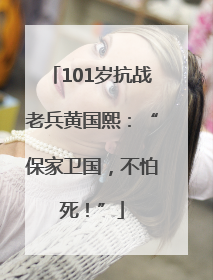 101岁抗战老兵黄国熙：“保家卫国，不怕死！”