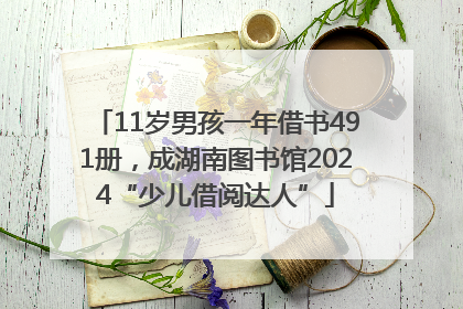 11岁男孩一年借书491册，成湖南图书馆2024“少儿借阅达人”