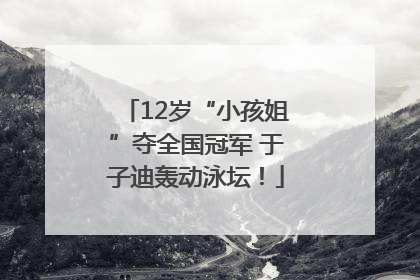 12岁“小孩姐”夺全国冠军 于子迪轰动泳坛！