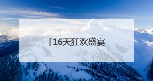 16天狂欢盛宴，邀四海共醉