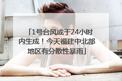 1号台风或于24小时内生成！今天福建中北部地区有分散性暴雨