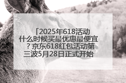 2025年618活动什么时候买最优惠最便宜？京东618红包活动第三波5月28日正式开始附满减优惠攻略一览