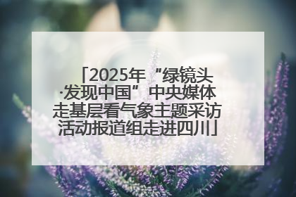 2025年“绿镜头·发现中国”中央媒体走基层看气象主题采访活动报道组走进四川