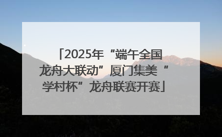 2025年“端午全国龙舟大联动”厦门集美“学村杯”龙舟联赛开赛