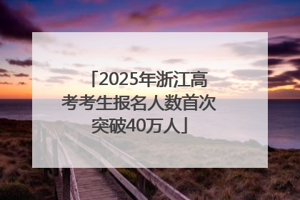 2025年浙江高考考生报名人数首次突破40万人