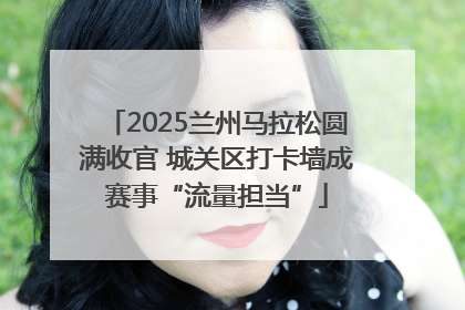 2025兰州马拉松圆满收官 城关区打卡墙成赛事“流量担当”
