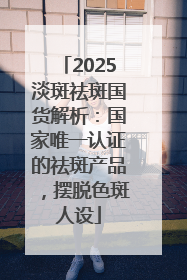 2025淡斑祛斑国货解析：国家唯一认证的祛斑产品，摆脱色斑人设