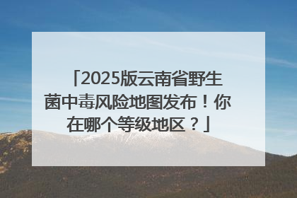 2025版云南省野生菌中毒风险地图发布！你在哪个等级地区？