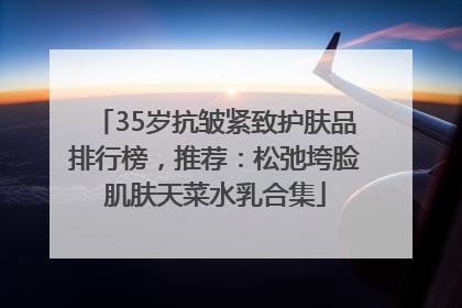 35岁抗皱紧致护肤品排行榜，推荐：松弛垮脸肌肤天菜水乳合集