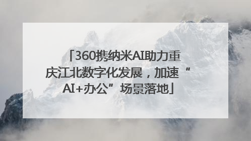 360携纳米AI助力重庆江北数字化发展，加速“AI+办公”场景落地