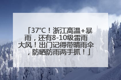 37℃！浙江高温+暴雨，还有8-10级雷雨大风！出门记得带晴雨伞，防晒防雨两手抓！