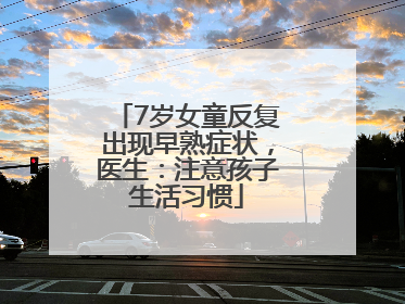 7岁女童反复出现早熟症状，医生：注意孩子生活习惯