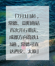 7月1日起，常德、益阳南站首次开行重庆、成都方向高铁13趟，常德可直达西安、太原