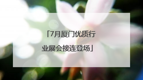 7月厦门优质行业展会接连登场