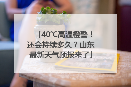 40℃高温橙警！还会持续多久？山东最新天气预报来了