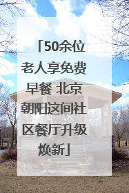 50余位老人享免费早餐 北京朝阳这间社区餐厅升级焕新
