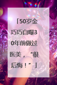 50岁金巧巧自曝30年前做过医美，“很后悔！”
