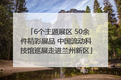 6个主题展区 50余件精彩展品 中国流动科技馆巡展走进兰州新区