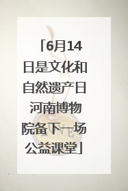 6月14日是文化和自然遗产日 河南博物院备下一场公益课堂