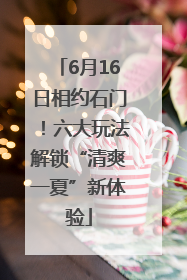 6月16日相约石门！六大玩法解锁“清爽一夏”新体验