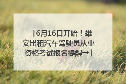 6月16日开始！雄安出租汽车驾驶员从业资格考试报名提醒→