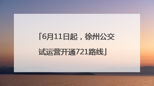 6月11日起，徐州公交试运营开通721路线
