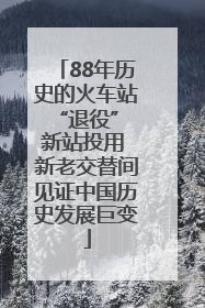 88年历史的火车站“退役” 新站投用 新老交替间见证中国历史发展巨变