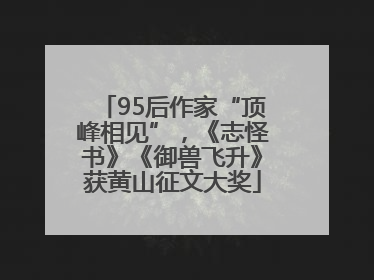 95后作家“顶峰相见”，《志怪书》《御兽飞升》获黄山征文大奖