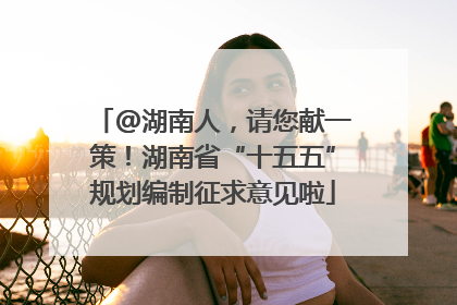 @湖南人，请您献一策！湖南省“十五五”规划编制征求意见啦