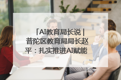 AI教育局长说 | 普陀区教育局局长赵平：扎实推进AI赋能教育，着力打造“适合教育”新体系