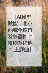 AI模型赋能，北京西城全球首发多语种“京剧发祥地”主题曲