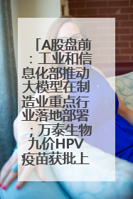A股盘前：工业和信息化部推动大模型在制造业重点行业落地部署；万泰生物九价HPV疫苗获批上市；特朗普催促鲍威尔降息